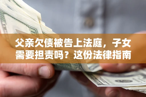 武汉父亲欠债被告上法庭，子女需要担责吗？这份法律指南必须看完