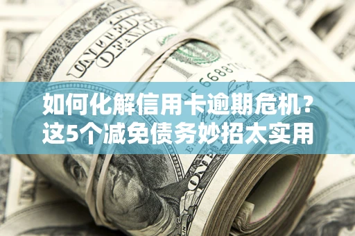 武汉如何化解信用卡逾期危机？这5个减免债务妙招太实用