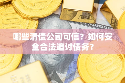 武汉哪些清债公司可信？如何安全合法追讨债务？