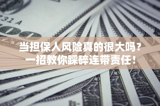 武汉当担保人风险真的很大吗？一招教你踩碎连带责任！