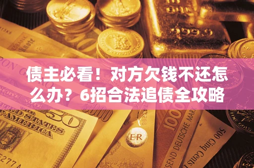 武汉债主必看！对方欠钱不还怎么办？6招合法追债全攻略
