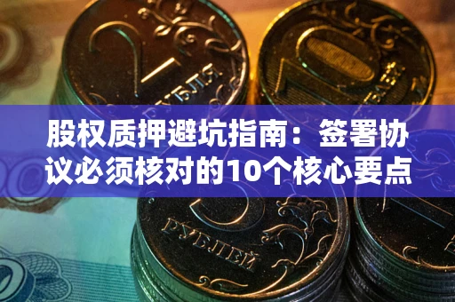 武汉股权质押避坑指南:签署协议必须核对的10个核心要点 武汉股权质押避坑指南:签署协议必须核对的10个核心要点