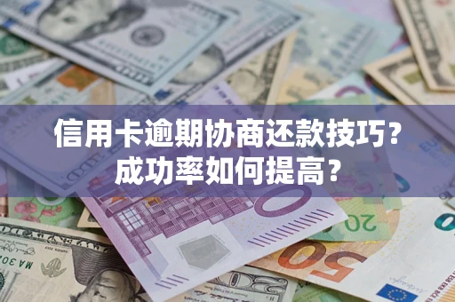 武汉信用卡逾期协商还款技巧？成功率如何提高？