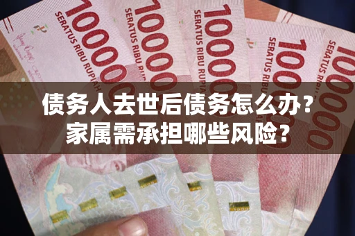 武汉债务人去世后债务怎么办？家属需承担哪些风险？