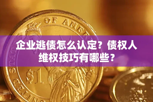 武汉企业逃债怎么认定？债权人维权技巧有哪些？