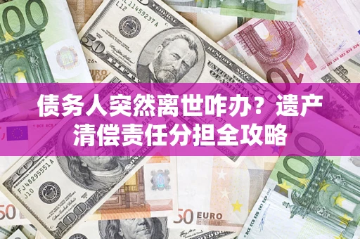 武汉债务人突然离世咋办？遗产清偿责任分担全攻略