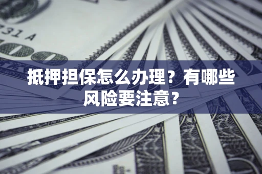 武汉抵押担保怎么办理？有哪些风险要注意？