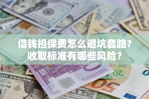 武汉借钱担保费怎么避坑套路？收取标准有哪些风险？