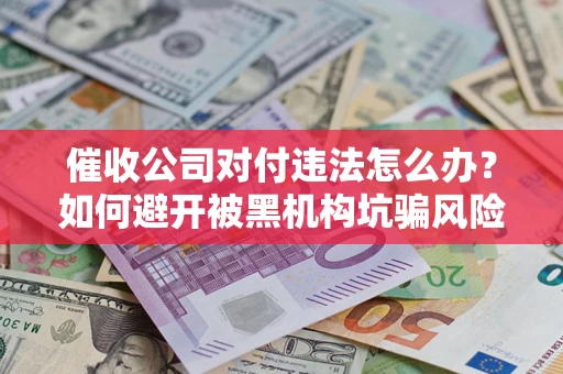 武汉催收公司对付违法怎么办？如何避开被黑机构坑骗风险