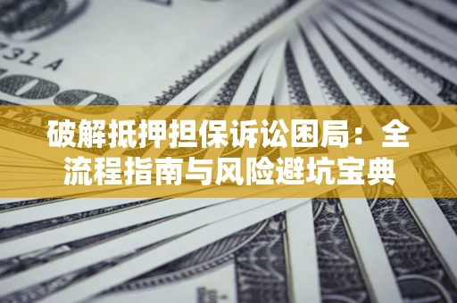 武汉破解抵押担保诉讼困局：全流程指南与风险避坑宝典