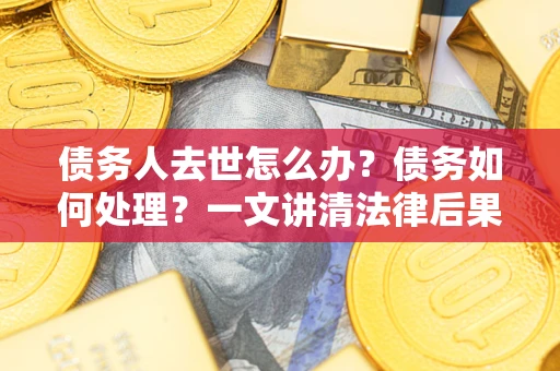 武汉债务人去世怎么办？债务如何处理？一文讲清法律后果