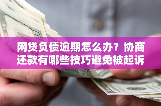 武汉网贷负债逾期怎么办？协商还款有哪些技巧避免被起诉？