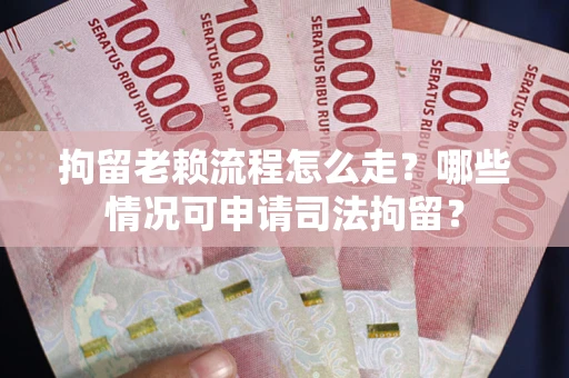 武汉拘留老赖流程怎么走？哪些情况可申请司法拘留？