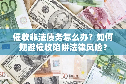 武汉催收非法债务怎么办？如何规避催收陷阱法律风险？