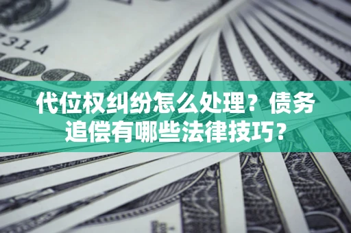 武汉代位权纠纷怎么处理？债务追偿有哪些法律技巧？
