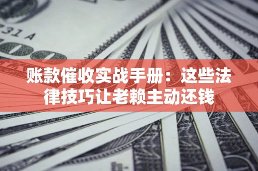 武汉账款催收实战手册：这些法律技巧让老赖主动还钱