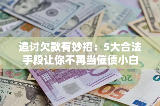 武汉追讨欠款有妙招：5大合法手段让你不再当催债小白