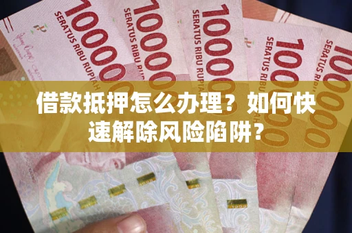 武汉借款抵押怎么办理？如何快速解除风险陷阱？