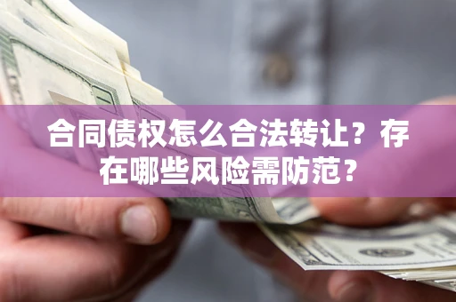 武汉合同债权怎么合法转让？存在哪些风险需防范？
