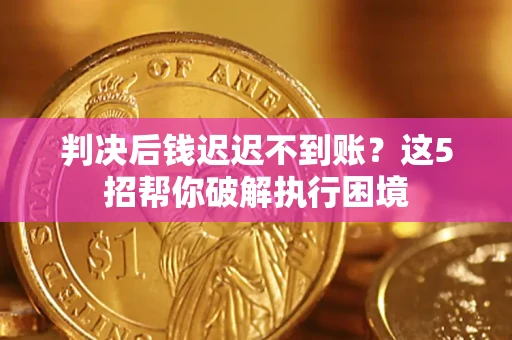 武汉判决后钱迟迟不到账？这5招帮你破解执行困境