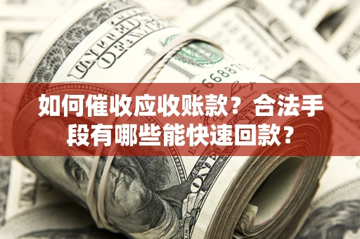 武汉如何催收应收账款？合法手段有哪些能快速回款？