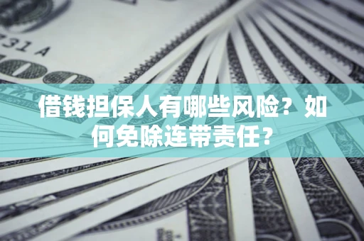 武汉借钱担保人有哪些风险？如何免除连带责任？