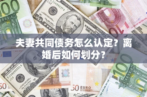 武汉夫妻共同债务怎么认定？离婚后如何划分？
