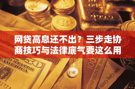武汉网贷高息还不出？三步走协商技巧与法律底气要这么用