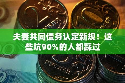 武汉夫妻共同债务认定新规！这些坑90%的人都踩过