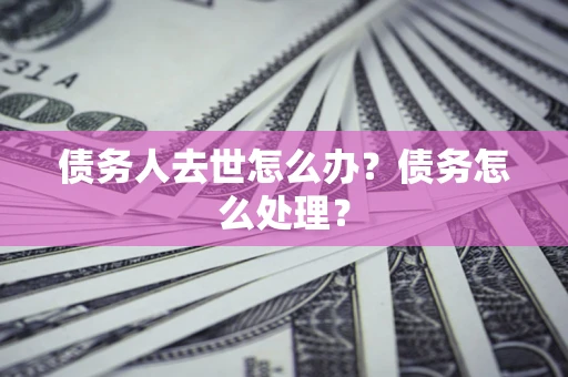 武汉债务人去世怎么办？债务怎么处理？