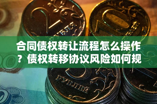 武汉合同债权转让流程怎么操作？债权转移协议风险如何规避？