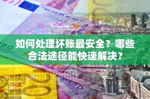 武汉如何处理坏账最安全？哪些合法途径能快速解决？