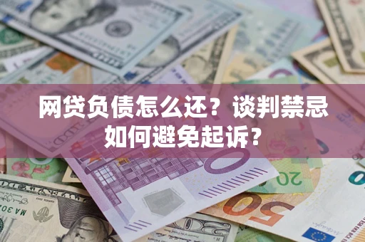 武汉网贷负债怎么还？谈判禁忌如何避免起诉？
