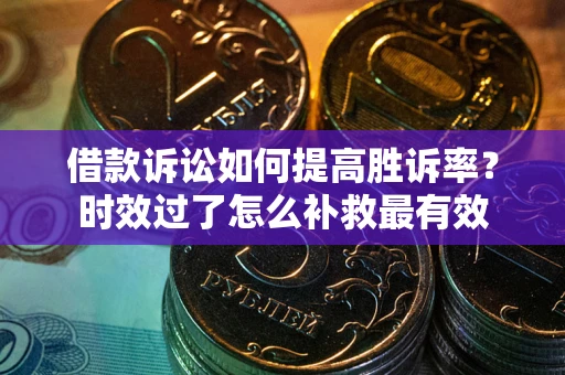 武汉借款诉讼如何提高胜诉率？时效过了怎么补救最有效