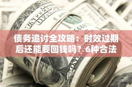 武汉债务追讨全攻略：时效过期后还能要回钱吗？6种合法手段助你维权