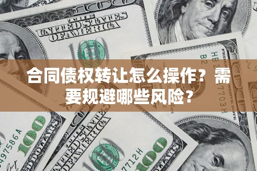 武汉合同债权转让怎么操作？需要规避哪些风险？