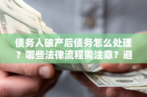 武汉债务人破产后债务怎么处理？哪些法律流程需注意？避免踩坑指南