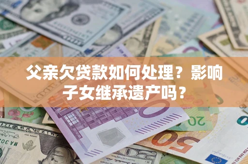 武汉父亲欠贷款如何处理？影响子女继承遗产吗？