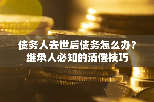 武汉债务人去世后债务怎么办？继承人必知的清偿技巧