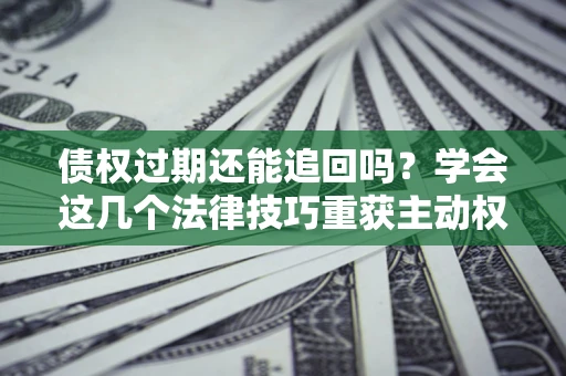 武汉债权过期还能追回吗？学会这几个法律技巧重获主动权