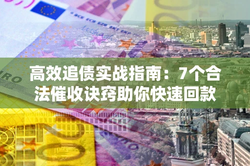 武汉高效追债实战指南：7个合法催收诀窍助你快速回款