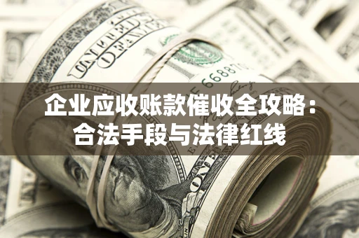 武汉企业应收账款催收全攻略：合法手段与法律红线