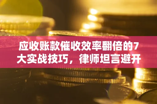 武汉应收账款催收效率翻倍的7大实战技巧，律师坦言避开这些法律雷区最关键