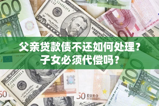 武汉父亲贷款债不还如何处理？子女必须代偿吗？
