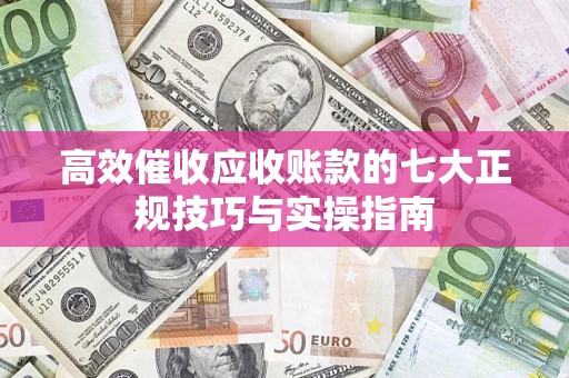 武汉高效催收应收账款的七大正规技巧与实操指南