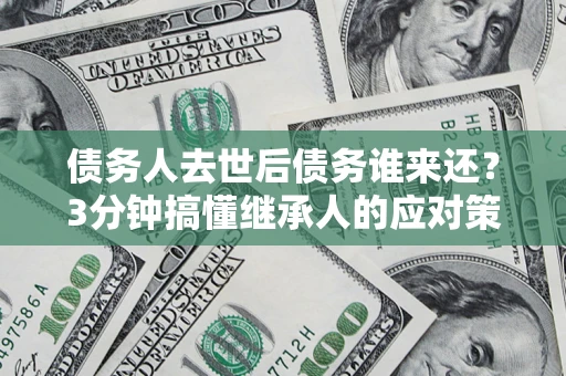 武汉债务人去世后债务谁来还？3分钟搞懂继承人的应对策略