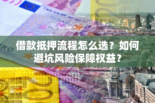 武汉借款抵押流程怎么选？如何避坑风险保障权益？