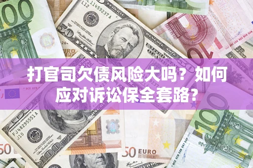 武汉打官司欠债风险大吗？如何应对诉讼保全套路？