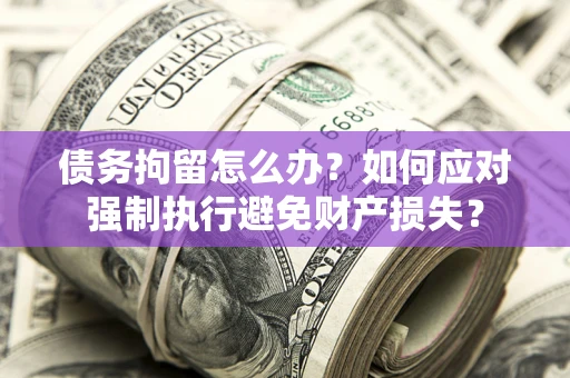 武汉债务拘留怎么办？如何应对强制执行避免财产损失？