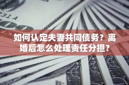 武汉如何认定夫妻共同债务？离婚后怎么处理责任分担？